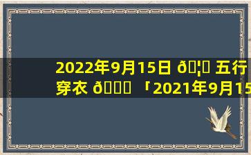 2022年9月15日 🦁 五行穿衣 🐘 「2021年9月15日五行穿衣分享」